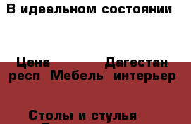 В идеальном состоянии . › Цена ­ 7 000 - Дагестан респ. Мебель, интерьер » Столы и стулья   . Дагестан респ.